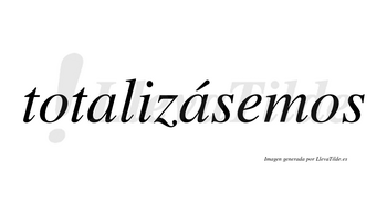 Totalizásemos  lleva tilde con vocal tónica en la segunda «a»