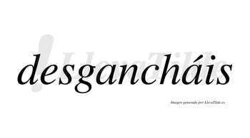 Desgancháis  lleva tilde con vocal tónica en la segunda «a»