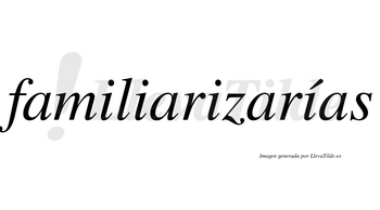 Familiarizarías  lleva tilde con vocal tónica en la cuarta «i»