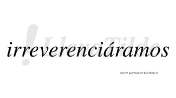 Irreverenciáramos  lleva tilde con vocal tónica en la primera «a»