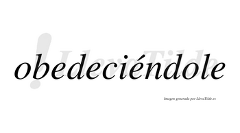 Obedeciéndole lleva tilde con vocal tónica en la tercera «e»