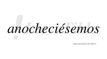 Anocheciésemos  lleva tilde con vocal tónica en la segunda «e»