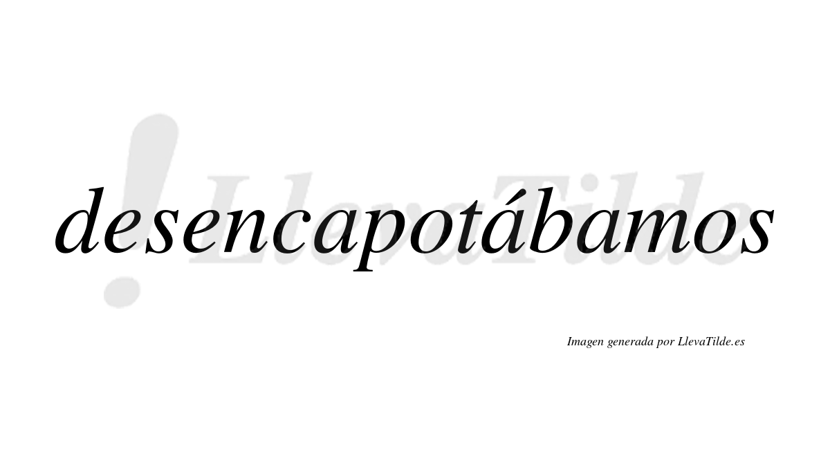 Desencapotábamos  lleva tilde con vocal tónica en la segunda «a»