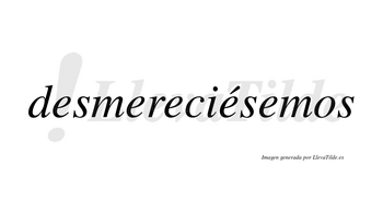 Desmereciésemos  lleva tilde con vocal tónica en la cuarta «e»