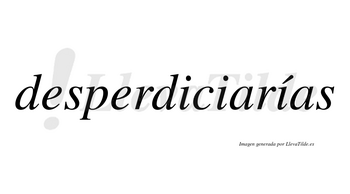 Desperdiciarías  lleva tilde con vocal tónica en la tercera «i»