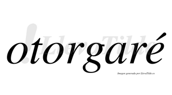 Otorgaré  lleva tilde con vocal tónica en la «e»