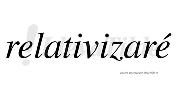 Relativizaré  lleva tilde con vocal tónica en la segunda «e»