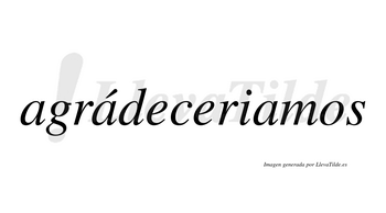 Agrádeceriamos  lleva tilde con vocal tónica en la segunda «a»