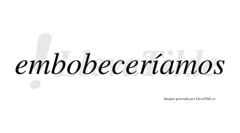 Embobeceríamos  lleva tilde con vocal tónica en la «i»