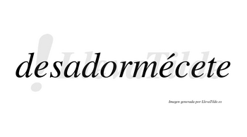 Desadormécete  lleva tilde con vocal tónica en la segunda «e»