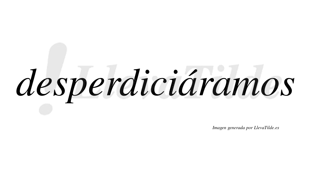 Desperdiciáramos  lleva tilde con vocal tónica en la primera «a»