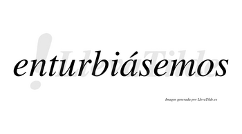 Enturbiásemos  lleva tilde con vocal tónica en la «a»
