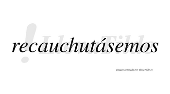 Recauchutásemos  lleva tilde con vocal tónica en la segunda «a»