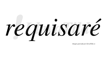 Requisaré  lleva tilde con vocal tónica en la segunda «e»