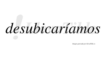 Desubicaríamos  lleva tilde con vocal tónica en la segunda «i»