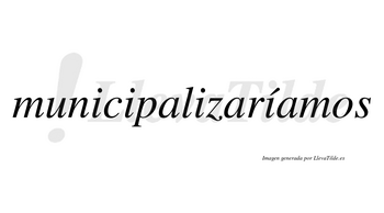 Municipalizaríamos  lleva tilde con vocal tónica en la cuarta «i»