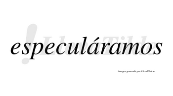 Especuláramos  lleva tilde con vocal tónica en la primera «a»