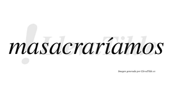 Masacraríamos  lleva tilde con vocal tónica en la «i»