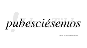 Pubesciésemos  lleva tilde con vocal tónica en la segunda «e»