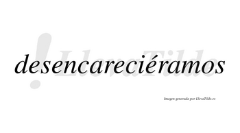 Desencareciéramos  lleva tilde con vocal tónica en la cuarta «e»