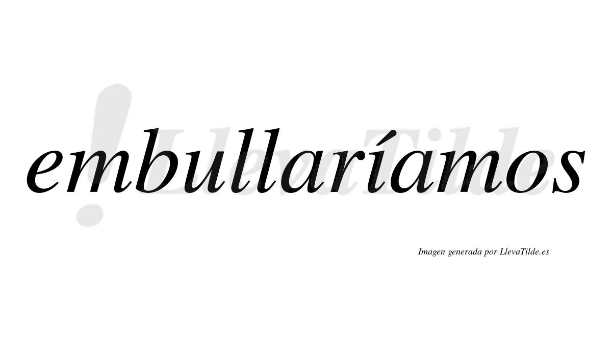 Embullaríamos  lleva tilde con vocal tónica en la «i»