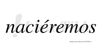 Naciéremos  lleva tilde con vocal tónica en la primera «e»