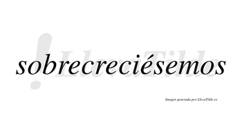 Sobrecreciésemos  lleva tilde con vocal tónica en la tercera «e»