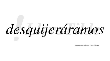Desquijeráramos  lleva tilde con vocal tónica en la primera «a»
