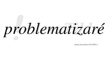 Problematizaré  lleva tilde con vocal tónica en la segunda «e»