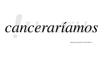 Canceraríamos  lleva tilde con vocal tónica en la «i»