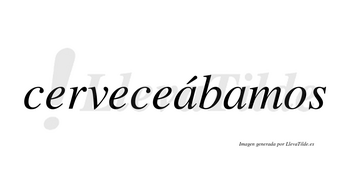 Cerveceábamos  lleva tilde con vocal tónica en la primera «a»