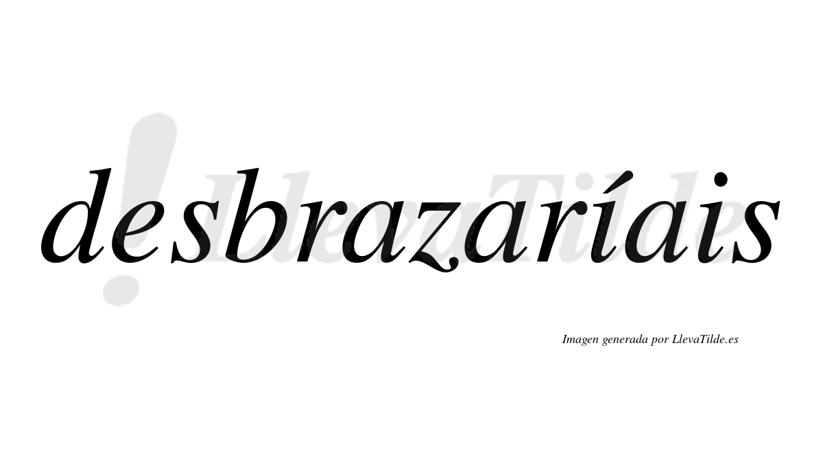 Desbrazaríais  lleva tilde con vocal tónica en la primera «i»