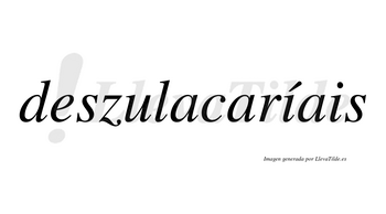 Deszulacaríais  lleva tilde con vocal tónica en la primera «i»