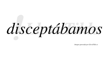 Disceptábamos  lleva tilde con vocal tónica en la primera «a»