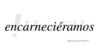 Encarneciéramos  lleva tilde con vocal tónica en la tercera «e»