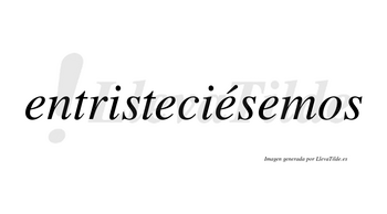 Entristeciésemos  lleva tilde con vocal tónica en la tercera «e»