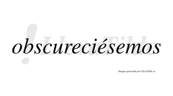 Obscureciésemos  lleva tilde con vocal tónica en la segunda «e»
