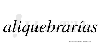 Aliquebrarías  lleva tilde con vocal tónica en la segunda «i»