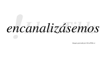 Encanalizásemos  lleva tilde con vocal tónica en la tercera «a»