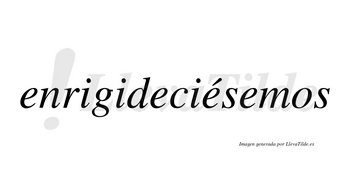 Enrigideciésemos  lleva tilde con vocal tónica en la tercera «e»
