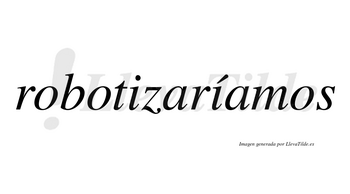 Robotizaríamos  lleva tilde con vocal tónica en la segunda «i»
