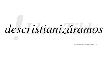 Descristianizáramos  lleva tilde con vocal tónica en la segunda «a»