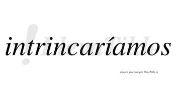 Intrincaríamos  lleva tilde con vocal tónica en la tercera «i»