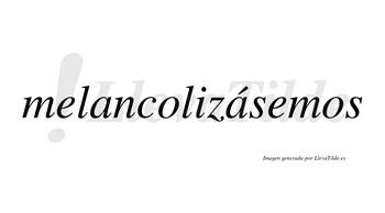 Melancolizásemos  lleva tilde con vocal tónica en la segunda «a»