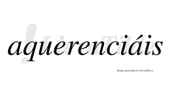 Aquerenciáis  lleva tilde con vocal tónica en la segunda «a»