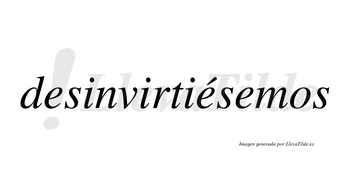 Desinvirtiésemos  lleva tilde con vocal tónica en la segunda «e»