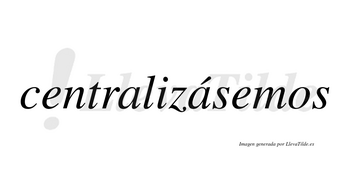 Centralizásemos  lleva tilde con vocal tónica en la segunda «a»