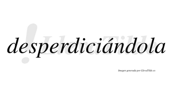 Desperdiciándola lleva tilde con vocal tónica en la primera «a»