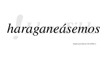Haraganeásemos  lleva tilde con vocal tónica en la cuarta «a»