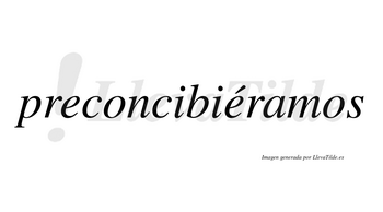 Preconcibiéramos  lleva tilde con vocal tónica en la segunda «e»
